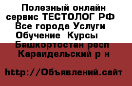 Полезный онлайн-сервис ТЕСТОЛОГ.РФ - Все города Услуги » Обучение. Курсы   . Башкортостан респ.,Караидельский р-н